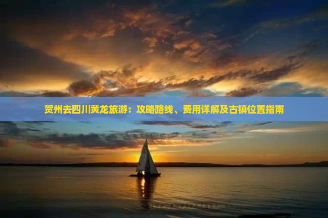贺州去四川黄龙旅游：攻略路线、费用详解及古镇位置指南