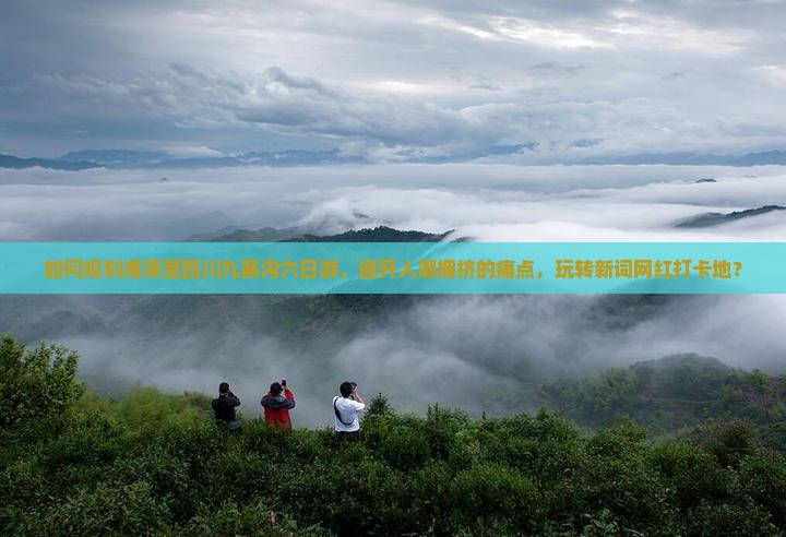 如何规划湘潭至四川九寨沟六日游，避开人潮拥挤的痛点，玩转新词网红打卡地？
