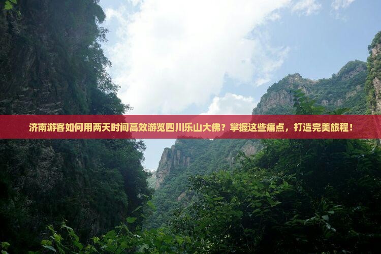 济南游客如何用两天时间高效游览四川乐山大佛？掌握这些痛点，打造完美旅程！