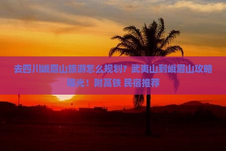 去四川峨眉山旅游怎么规划？武夷山到峨眉山攻略曝光！附高铁+民宿推荐