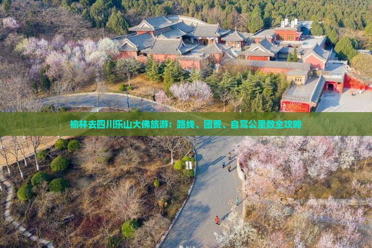 榆林去四川乐山大佛旅游：路线、团费、自驾公里数全攻略