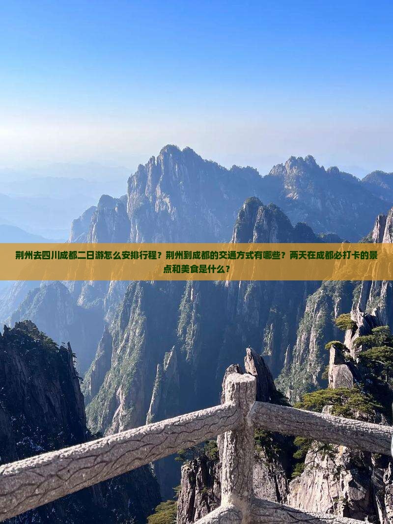 荆州去四川成都二日游怎么安排行程？荆州到成都的交通方式有哪些？两天在成都必打卡的景点和美食是什么？