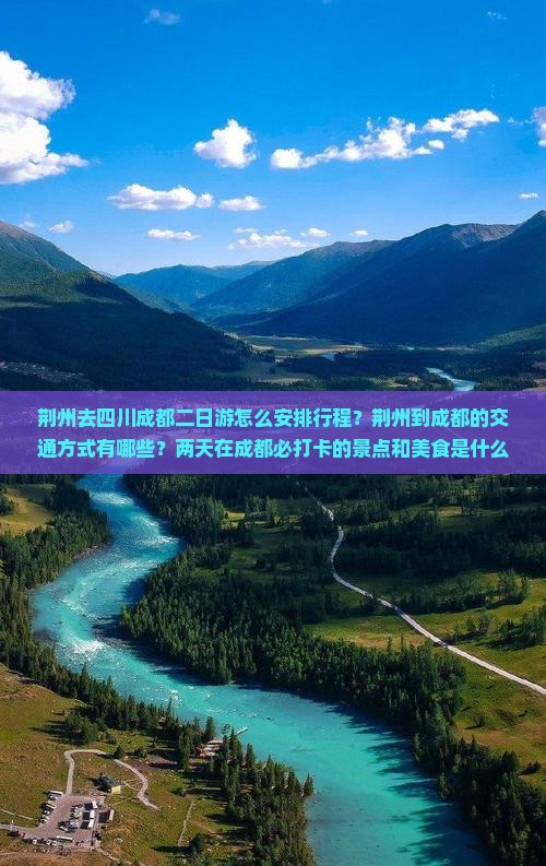 荆州去四川成都二日游怎么安排行程？荆州到成都的交通方式有哪些？两天在成都必打卡的景点和美食是什么？