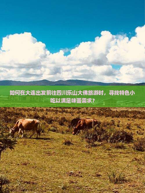 如何在大连出发前往四川乐山大佛旅游时，寻找特色小吃以满足味蕾需求？