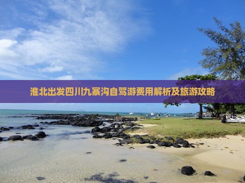 淮北出发四川九寨沟自驾游费用解析及旅游攻略