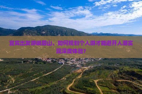 宜宾出发游峨眉山，如何规划个人游才能避开人潮实现深度体验？