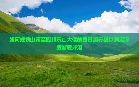 如何规划山南至四川乐山大佛的四日游行程以满足深度游爱好湛