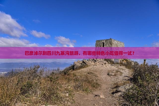 巴彦淖尔到四川九寨沟旅游，有哪些特色小吃值得一试？