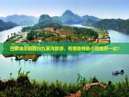 巴彦淖尔到四川九寨沟旅游，有哪些特色小吃值得一试？
