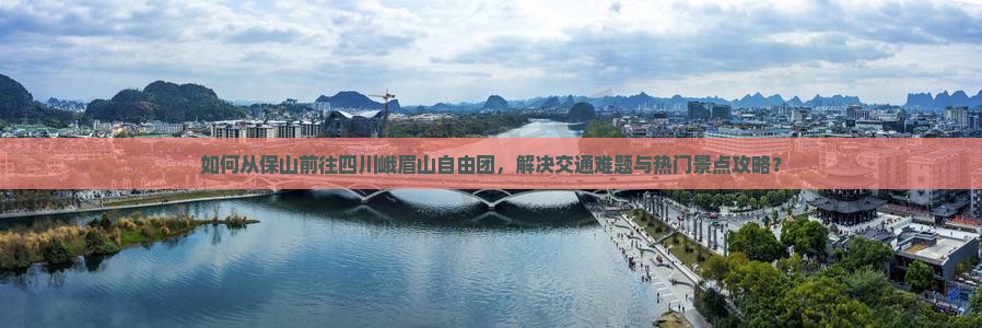 如何从保山前往四川峨眉山自由团，解决交通难题与热门景点攻略？