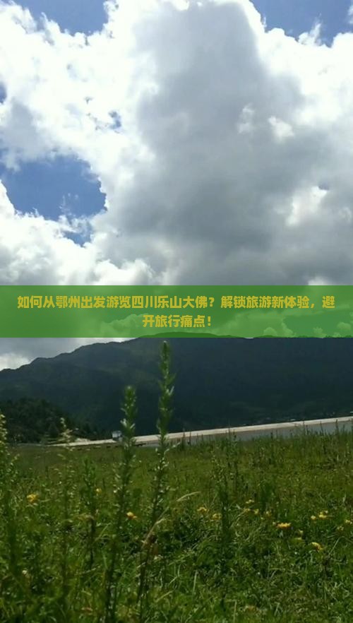 如何从鄂州出发游览四川乐山大佛？解锁旅游新体验，避开旅行痛点！