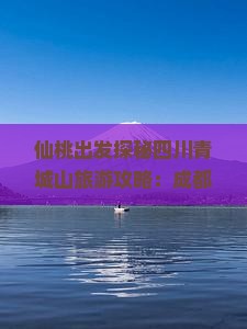 仙桃出发探秘四川青城山旅游攻略：成都青城景点深度游指南