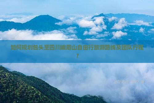 如何规划包头至四川峨眉山自由行旅游路线及团队行程？
