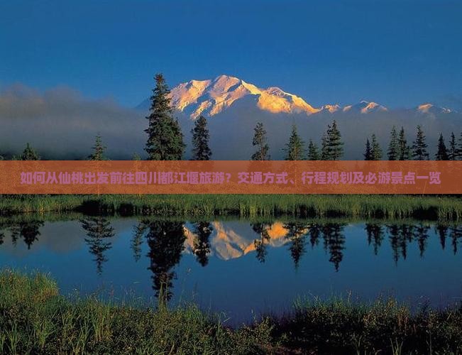 如何从仙桃出发前往四川都江堰旅游？交通方式、行程规划及必游景点一览