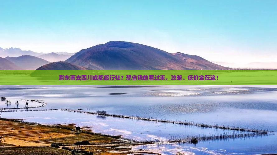 黔东南去四川成都旅行社？想省钱的看过来，攻略、低价全在这！