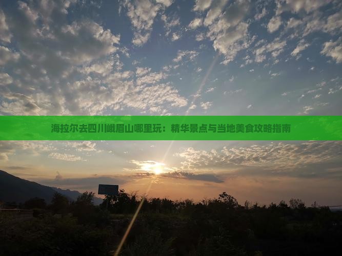 海拉尔去四川峨眉山哪里玩：精华景点与当地美食攻略指南