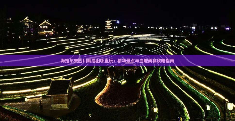 海拉尔去四川峨眉山哪里玩：精华景点与当地美食攻略指南