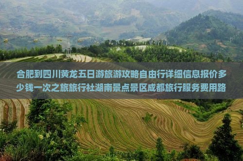 合肥到四川黄龙五日游旅游攻略自由行详细信息报价多少钱一次之旅旅行社湖南景点景区成都旅行服务费用路线看看
