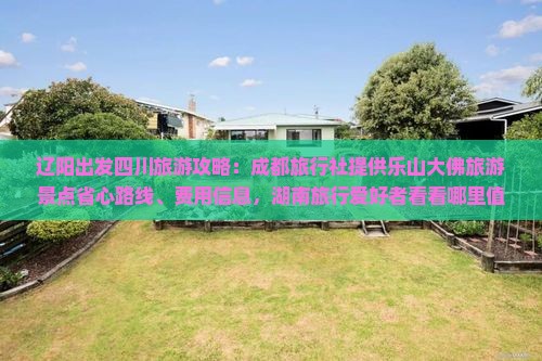 辽阳出发四川旅游攻略：成都旅行社提供乐山大佛旅游景点省心路线、费用信息，湖南旅行爱好者看看哪里值得玩！