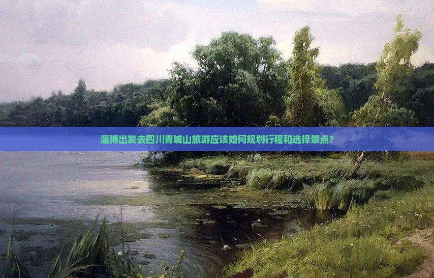 淄博出发去四川青城山旅游应该如何规划行程和选择景点？