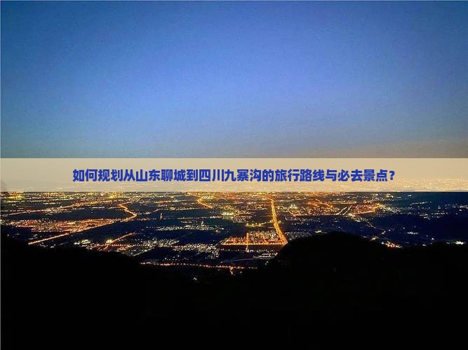 如何规划从山东聊城到四川九寨沟的旅行路线与必去景点？