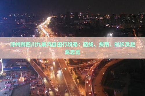 漳州到四川九寨沟自由行攻略：路线、费用、时长及距离总览