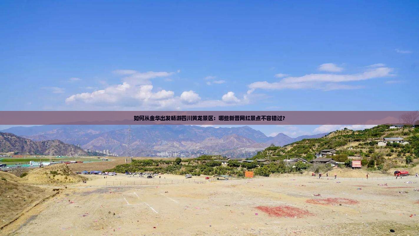 如何从金华出发畅游四川黄龙景区：哪些新晋网红景点不容错过？