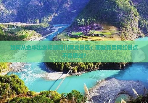 如何从金华出发畅游四川黄龙景区：哪些新晋网红景点不容错过？