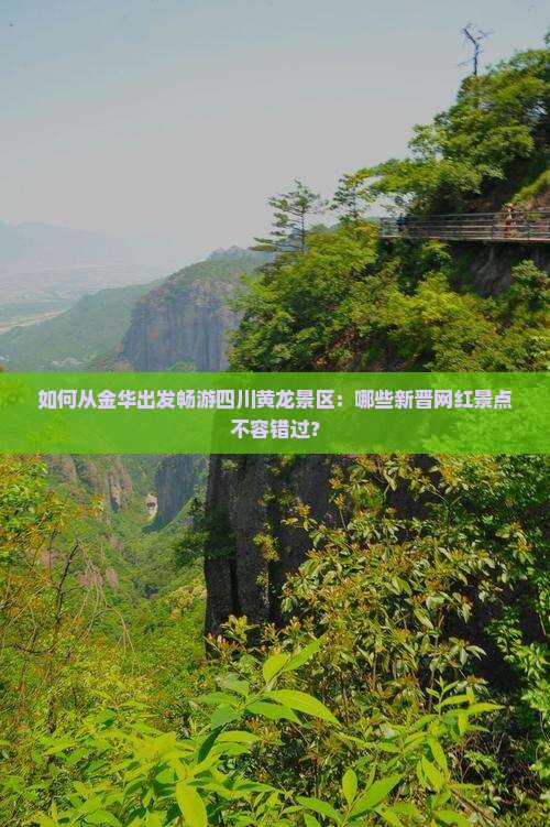 如何从金华出发畅游四川黄龙景区：哪些新晋网红景点不容错过？