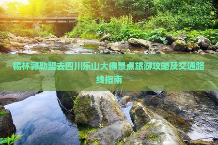 锡林郭勒盟去四川乐山大佛景点旅游攻略及交通路线指南