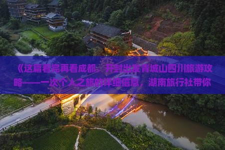 《这篇看完再看成都，开封出发青城山四川旅游攻略——一次个人之旅的详细信息，湖南旅行社带你游历前山后山》