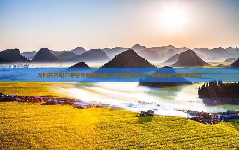 为何齐齐哈尔游客纷纷选择都江芽深度解析个人游新痛点与热词趋势！