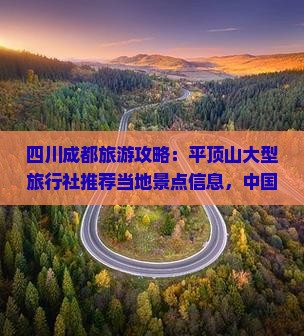 四川成都旅游攻略：平顶山大型旅行社推荐当地景点信息，中国旅行社国际诚意之选，一探成都旅游景点