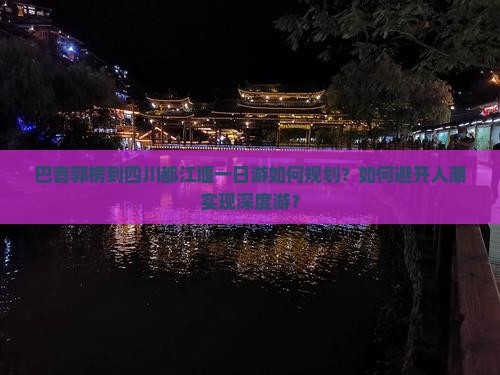 巴音郭楞到四川都江堰一日游如何规划？如何避开人潮实现深度游？