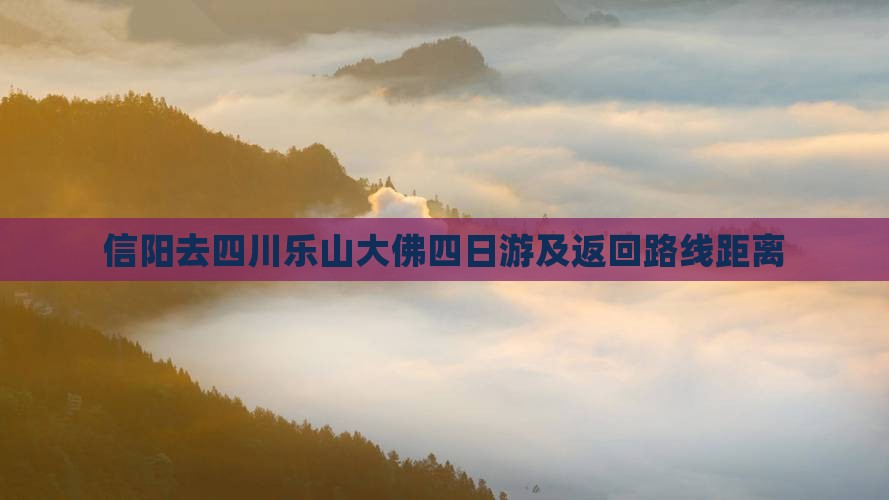 信阳去四川乐山大佛四日游及返回路线距离