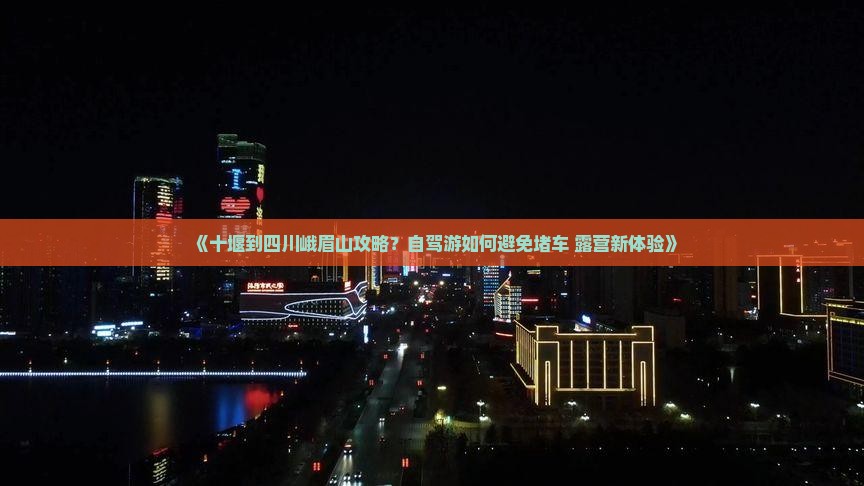 《十堰到四川峨眉山攻略？自驾游如何避免堵车+露营新体验》