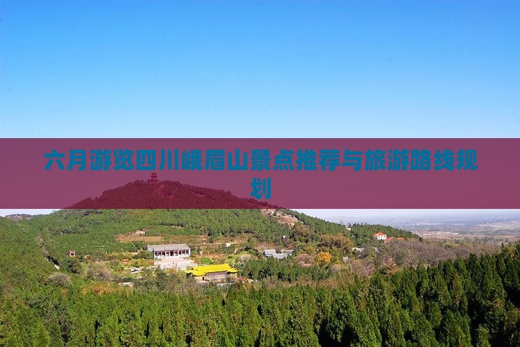 六月游览四川峨眉山景点推荐与旅游路线规划