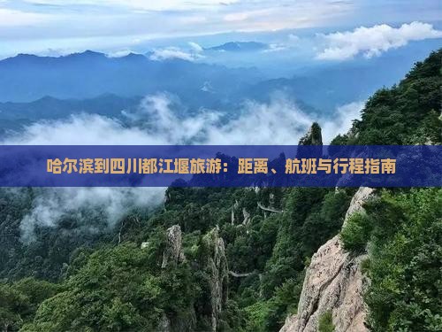 哈尔滨到四川都江堰旅游：距离、航班与行程指南