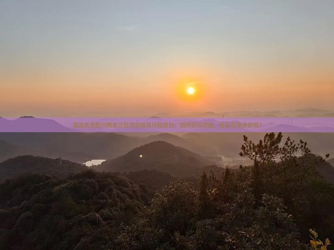 嘉峪关至四川黄龙三日游攻略及行程规划：如何安排交通、住宿与景点参观？