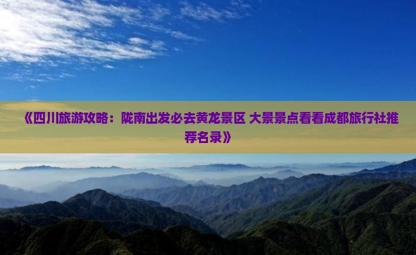 《四川旅游攻略:陇南出发必去黄龙景区 大景景点看看成都旅行社推荐名录》 《四川旅游攻略:陇南出发必去黄龙景区 大景景点看看成都旅行社推荐名录》