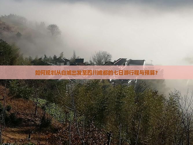 如何规划从白城出发至四川成都的七日游行程与预算？