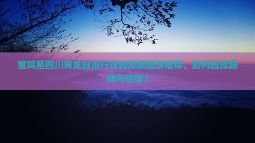 宝鸡至四川黄龙自由行攻略及跟团游推荐，如何选择路线与住宿？