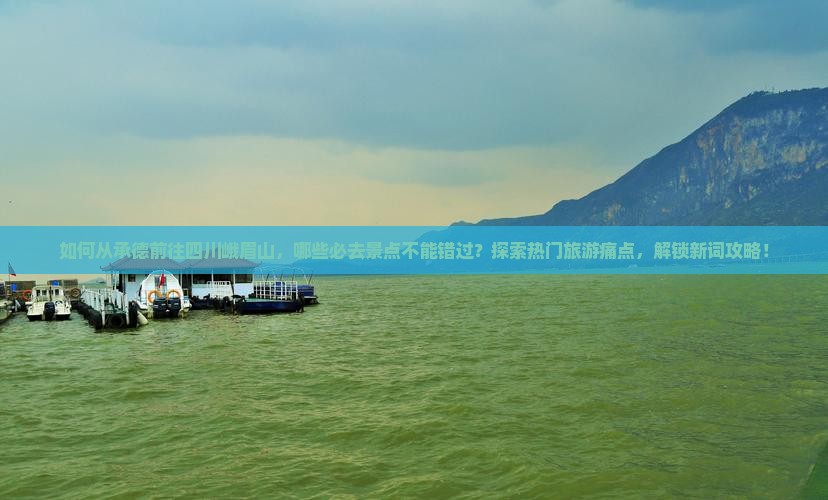 如何从承德前往四川峨眉山，哪些必去景点不能错过？探索热门旅游痛点，解锁新词攻略！