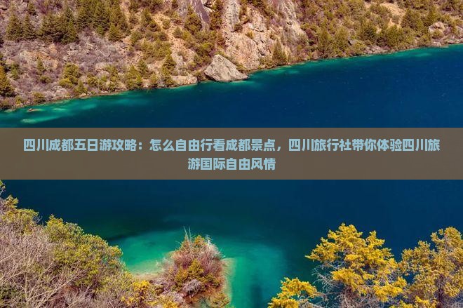 四川成都五日游攻略：怎么自由行看成都景点，四川旅行社带你体验四川旅游国际自由风情
