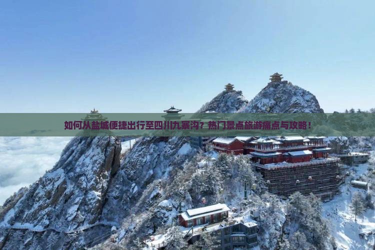 如何从盐城便捷出行至四川九寨沟？热门景点旅游痛点与攻略！