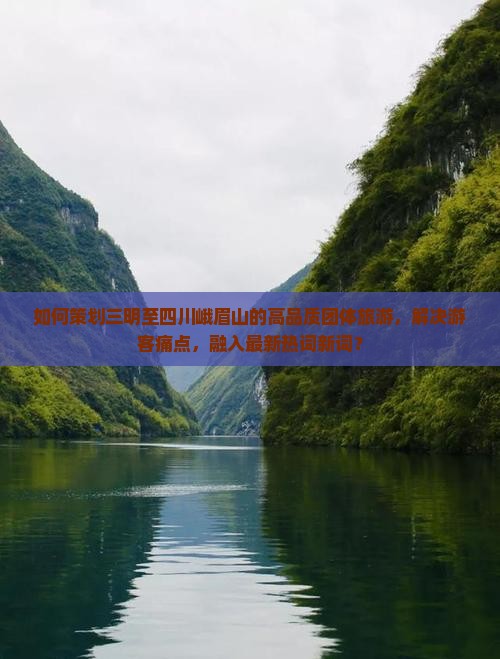 如何策划三明至四川峨眉山的高品质团体旅游，解决游客痛点，融入最新热词新词？