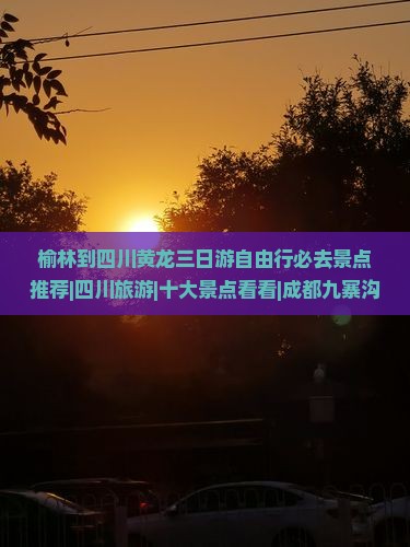 榆林到四川黄龙三日游自由行必去景点推荐|四川旅游|十大景点看看|成都九寨沟旅行社信息|湖南