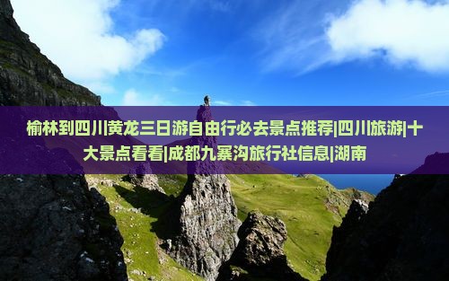 榆林到四川黄龙三日游自由行必去景点推荐|四川旅游|十大景点看看|成都九寨沟旅行社信息|湖南