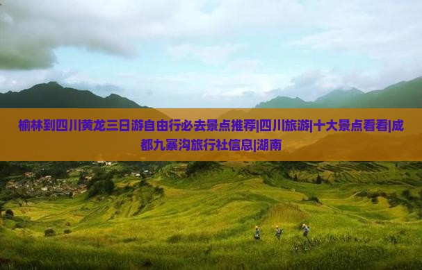 榆林到四川黄龙三日游自由行必去景点推荐|四川旅游|十大景点看看|成都九寨沟旅行社信息|湖南