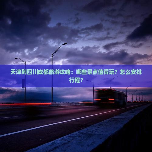 天津到四川成都旅游攻略：哪些景点值得玩？怎么安排行程？